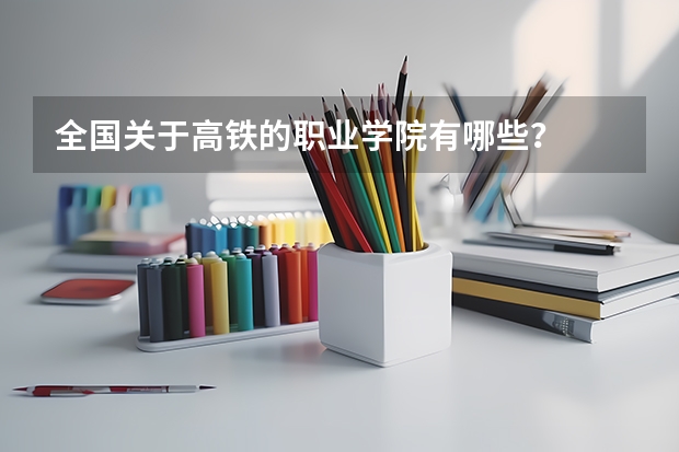 全国关于高铁的职业学院有哪些？