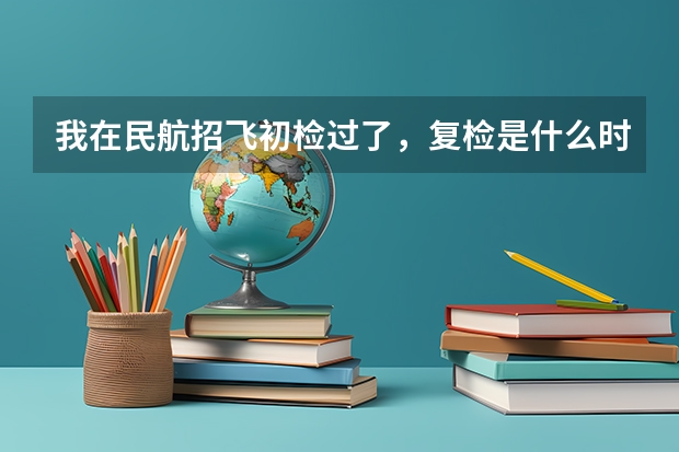 我在民航招飞初检过了，复检是什么时候啊？都检查些什么啊？我有携带肝炎病毒能行吗？