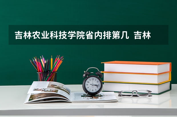 吉林农业科技学院省内排第几  吉林农业科技学院王牌专业是哪些