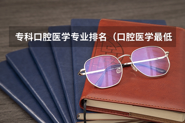 专科口腔医学专业排名（口腔医学最低分的专科大学）