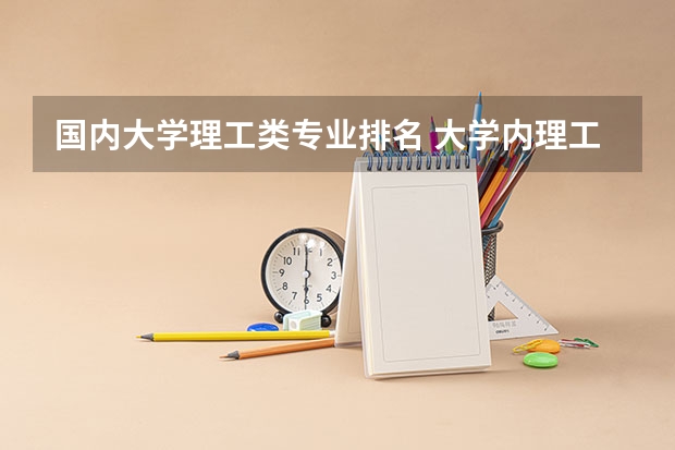 国内大学理工类专业排名 大学内理工类专业录取分数大体排行是怎样的？