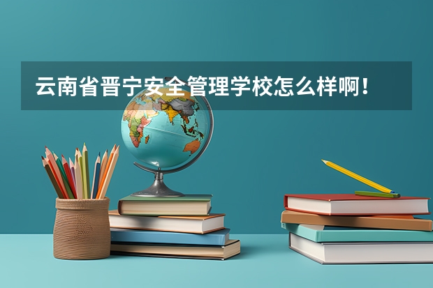 云南省晋宁安全管理学校怎么样啊！