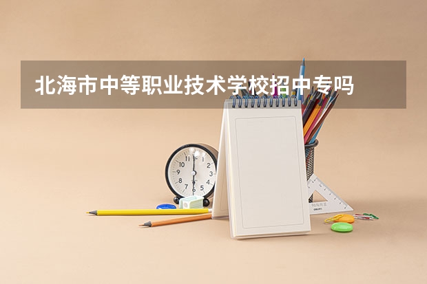 北海市中等职业技术学校招中专吗