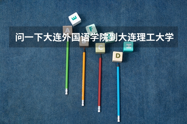 问一下大连外国语学院到大连理工大学软件学院很远吗？要坐多长时间的车