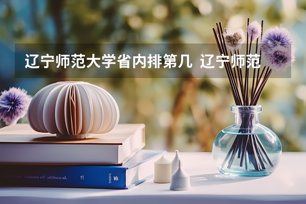 辽宁师范大学省内排第几  辽宁师范大学王牌专业是哪些