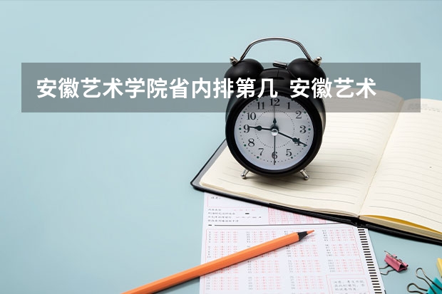 安徽艺术学院省内排第几  安徽艺术学院王牌专业是哪些