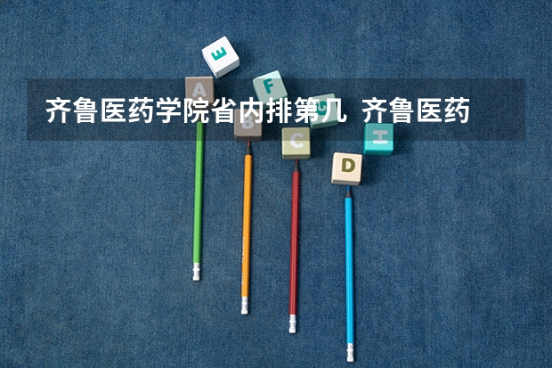 齐鲁医药学院省内排第几  齐鲁医药学院王牌专业是哪些