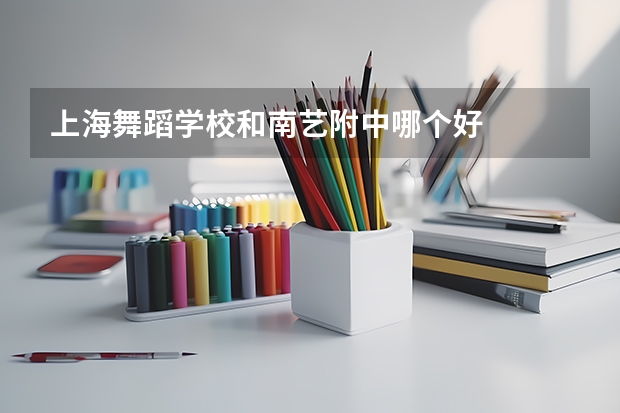 上海舞蹈学校和南艺附中哪个好