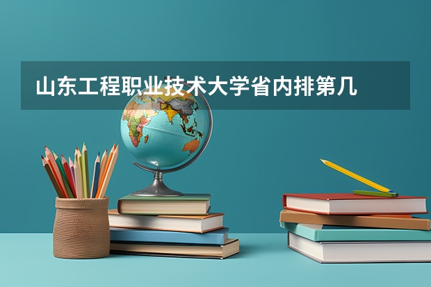 山东工程职业技术大学省内排第几  山东工程职业技术大学王牌专业是哪些