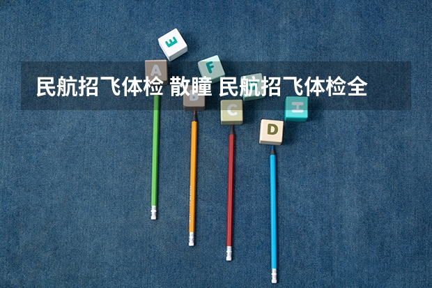 民航招飞体检 散瞳 民航招飞体检全介绍(通俗易懂版,建议新手收藏)