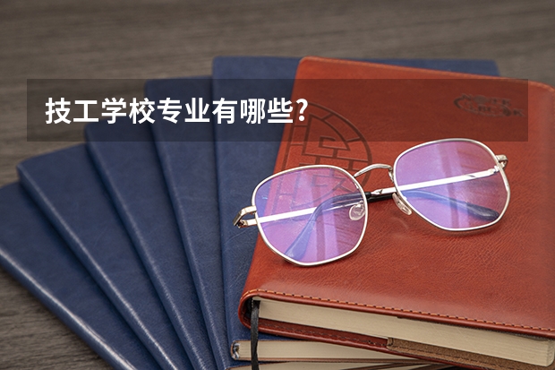 技工学校专业有哪些?