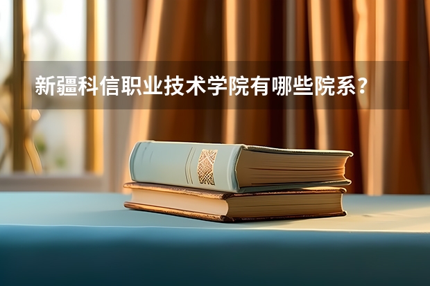 新疆科信职业技术学院有哪些院系？