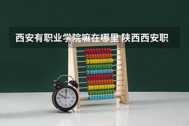 西安有职业学院嘛在哪里 陕西西安职业技术学院在哪？