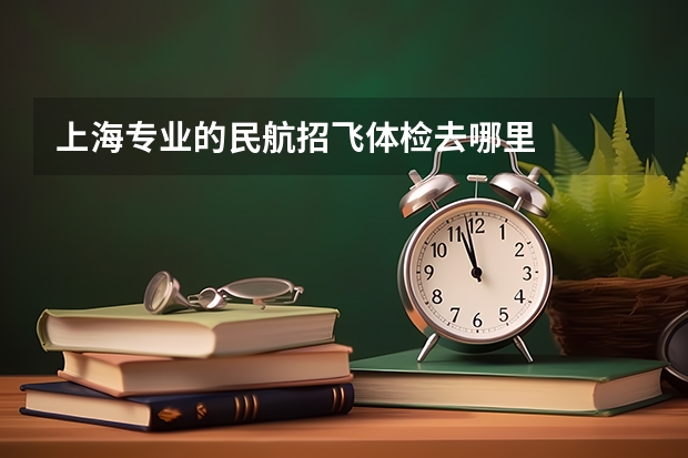 上海专业的民航招飞体检去哪里