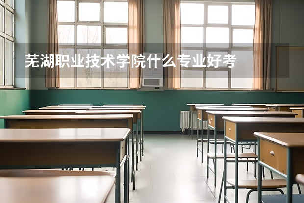 芜湖职业技术学院什么专业好考