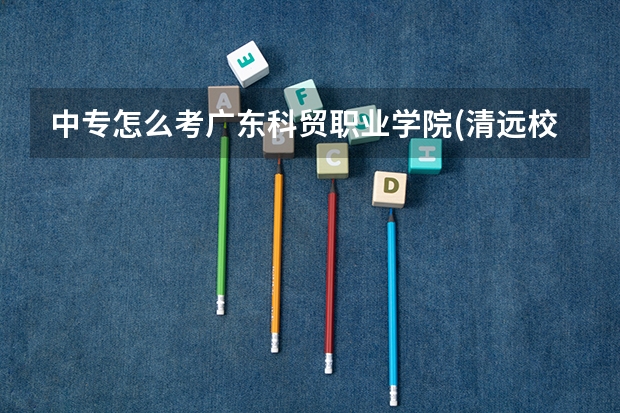 中专怎么考广东科贸职业学院(清远校区)