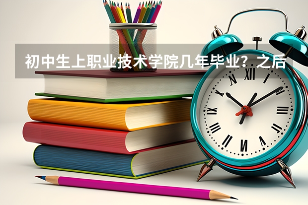 初中生上职业技术学院几年毕业？之后发毕业证吗？一“