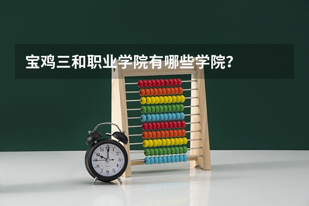 宝鸡三和职业学院有哪些学院？