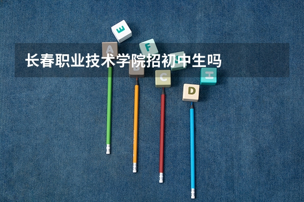 长春职业技术学院招初中生吗