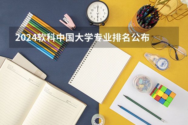 2024软科中国大学专业排名公布 2024年中国大学学科排行榜一览（2024软科中国大学专业排名汇总）