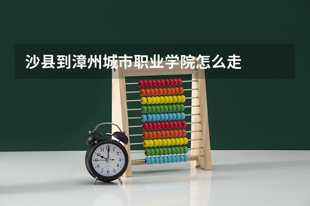 沙县到漳州城市职业学院怎么走
