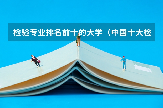 检验专业排名前十的大学（中国十大检测机构排行）