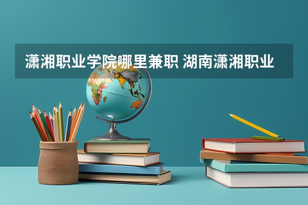 潇湘职业学院哪里兼职 湖南潇湘职业技术学院好不好？