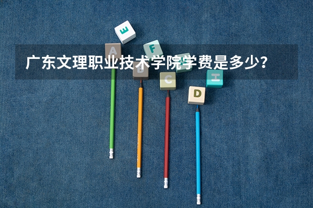 广东文理职业技术学院学费是多少？