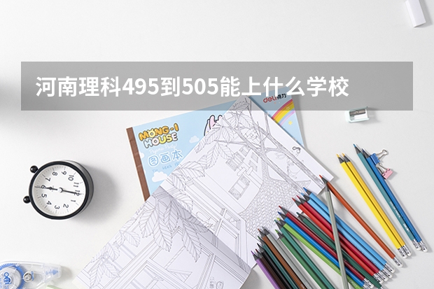 河南理科495到505能上什么学校