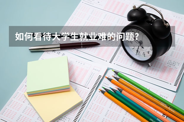 如何看待大学生就业难的问题？
