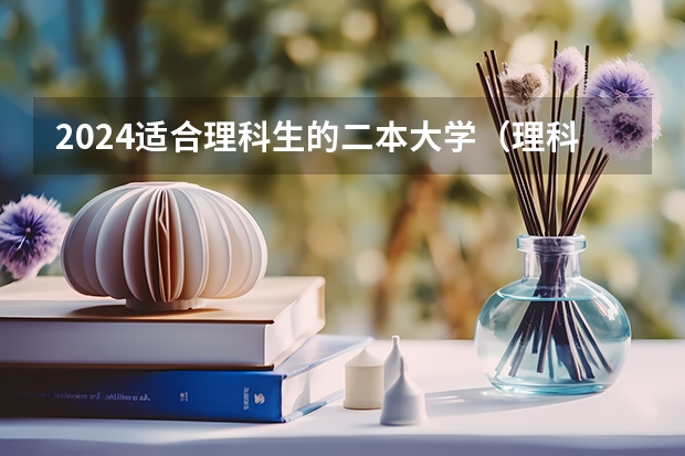2024适合理科生的二本大学（理科类最好的二本大学）