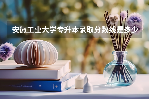 安徽工业大学专升本录取分数线是多少？