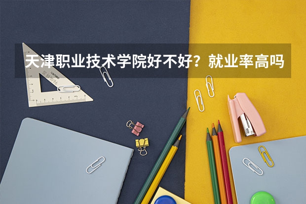 天津职业技术学院好不好？就业率高吗？