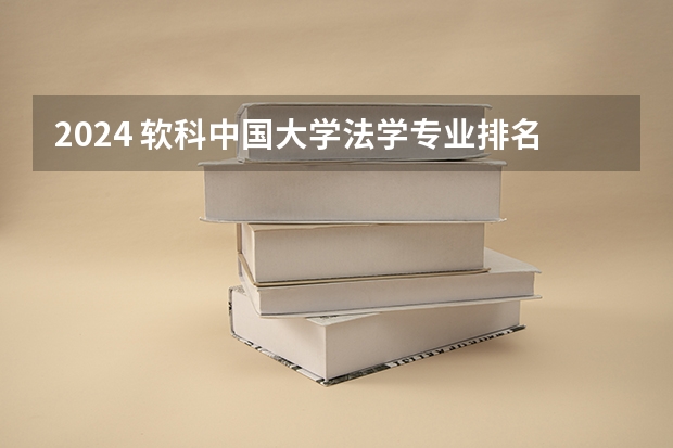 2024 软科中国大学法学专业排名公布｜看看法学院的第一梯队都有谁 中国法学专业大学排名榜