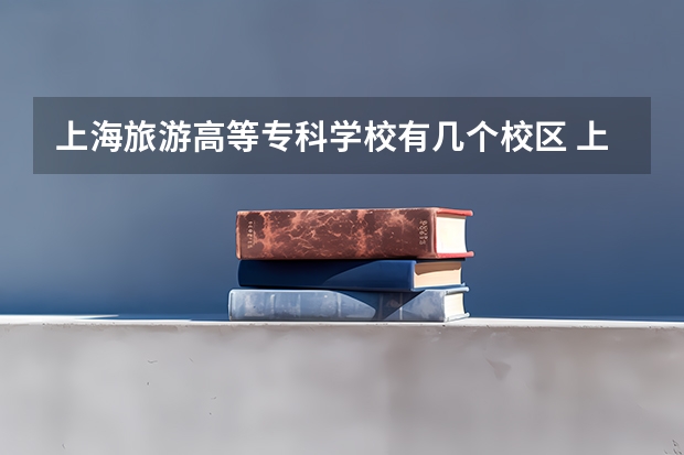 上海旅游高等专科学校有几个校区 上海旅游高等专科学校学校有多大