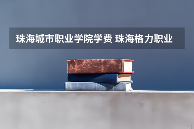 珠海城市职业学院学费 珠海格力职业学院收费多少？