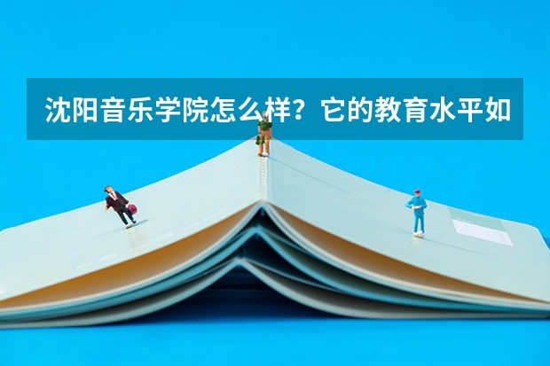 沈阳音乐学院怎么样？它的教育水平如何？