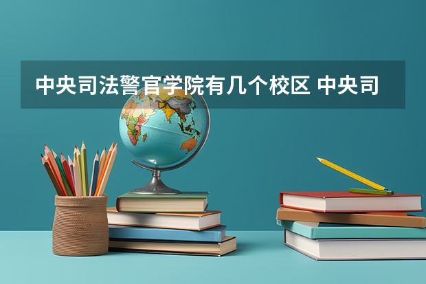 中央司法警官学院有几个校区 中央司法警官学院学校有多大