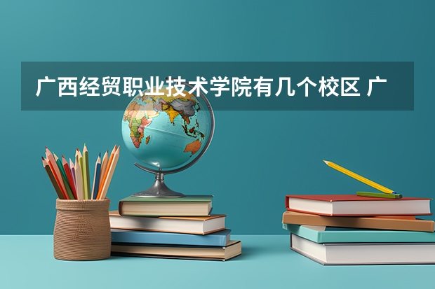 广西经贸职业技术学院有几个校区 广西经贸职业技术学院学校有多大