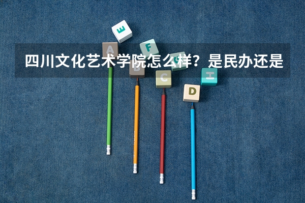 四川文化艺术学院怎么样？是民办还是公办的，是三本还是二本，学费多少？