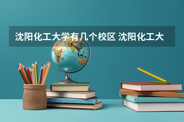 沈阳化工大学有几个校区 沈阳化工大学学校有多大