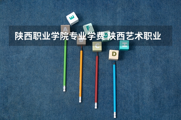 陕西职业学院专业学费 陕西艺术职业学院学费