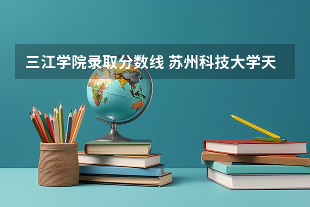 三江学院录取分数线 苏州科技大学天平学院和三江学院哪个好