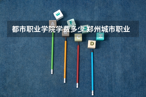 都市职业学院学费多少 郑州城市职业学院专业学费
