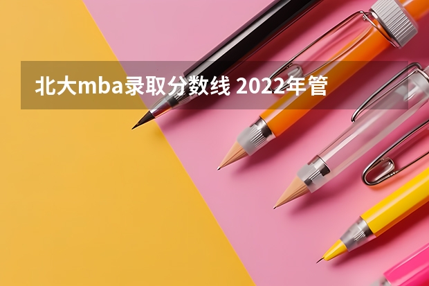 北大mba录取分数线 2022年管理类研究生分数线