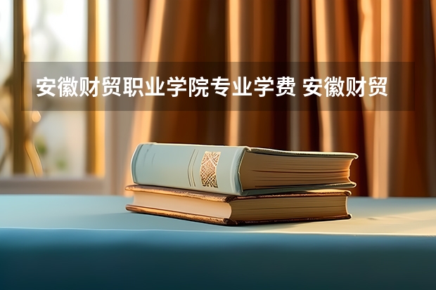 安徽财贸职业学院专业学费 安徽财贸职业学院学费