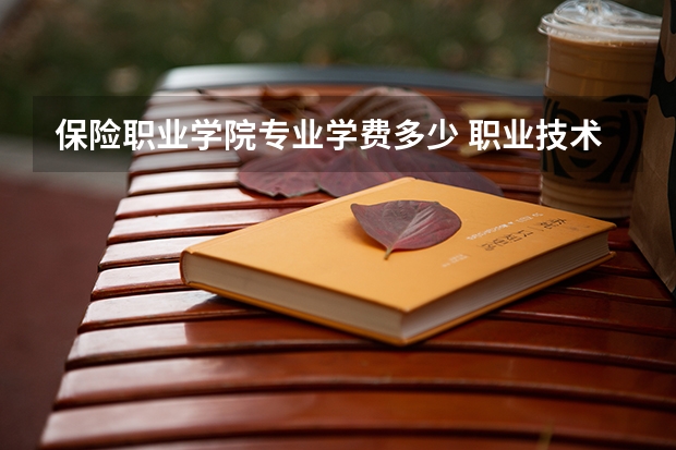 保险职业学院专业学费多少 职业技术学院一年学费大概是多少？