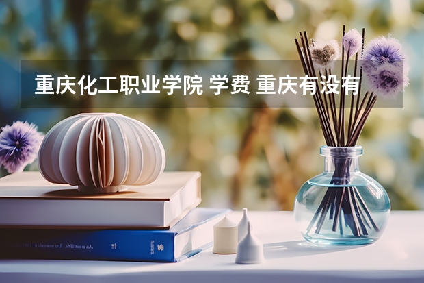 重庆化工职业学院 学费 重庆有没有好的职业学院推荐?