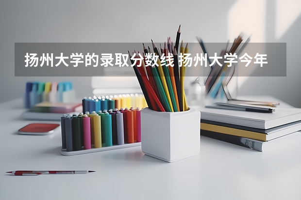 扬州大学的录取分数线 扬州大学今年录取分数线
