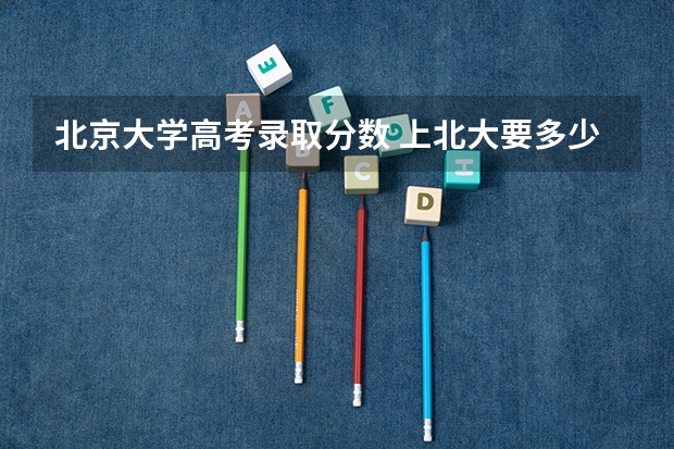 北京大学高考录取分数 上北大要多少分